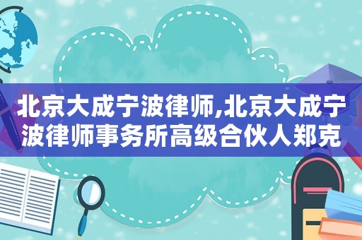 北京大成寧波律師,北京大成寧波律師事務所高級合伙人鄭克電話
