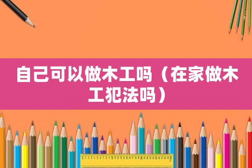 自己可以做木工嗎（在家做木工犯法嗎）