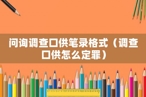 問詢調(diào)查口供筆錄格式（調(diào)查口供怎么定罪）