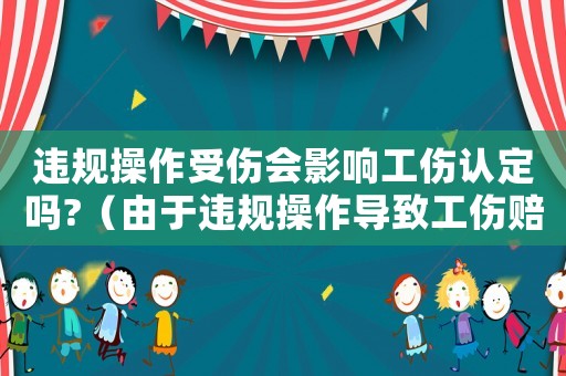 違規(guī)操作受傷會(huì)影響工傷認(rèn)定嗎?（由于違規(guī)操作導(dǎo)致工傷賠償）