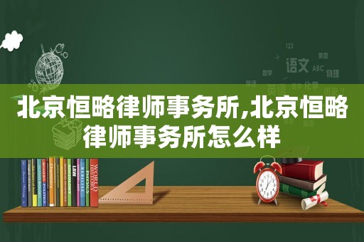 北京恒略律師事務(wù)所,北京恒略律師事務(wù)所怎么樣