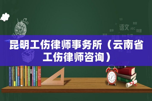 昆明工傷律師事務所（云南省工傷律師咨詢）