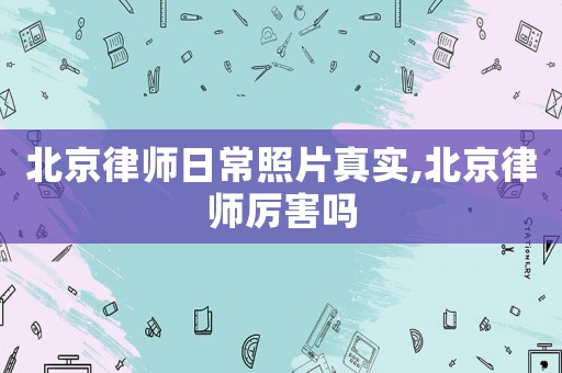 北京律師日常照片真實,北京律師厲害嗎
