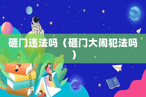 砸門違法嗎（砸門大鬧犯法嗎）