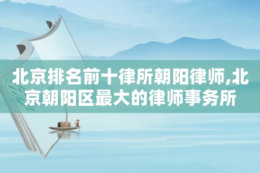 北京排名前十律所朝陽律師,北京朝陽區最大的律師事務所