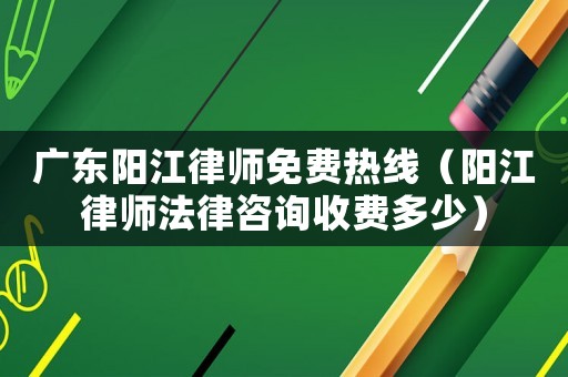 廣東陽江律師免費熱線（陽江律師法律咨詢收費多少）