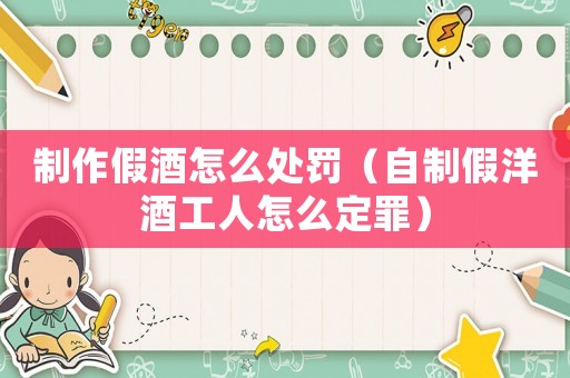 制作假酒怎么處罰（自制假洋酒工人怎么定罪）