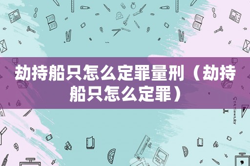 劫持船只怎么定罪量刑（劫持船只怎么定罪）