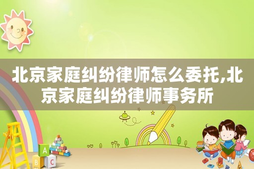 北京家庭糾紛律師怎么委托,北京家庭糾紛律師事務所