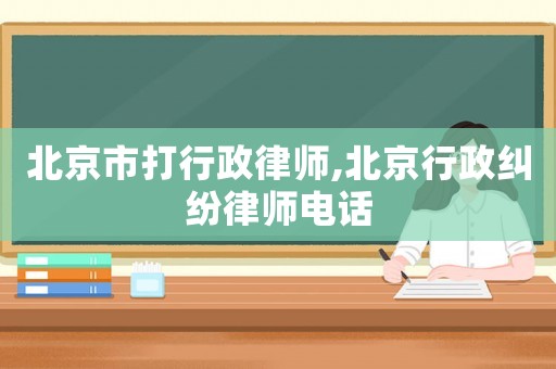 北京市打行政律師,北京行政糾紛律師電話