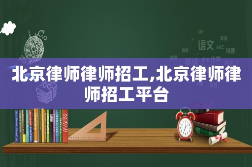 北京律師律師招工,北京律師律師招工平臺