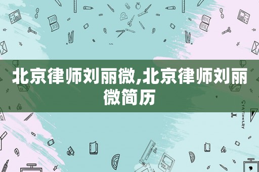 北京律師劉麗微,北京律師劉麗微簡歷
