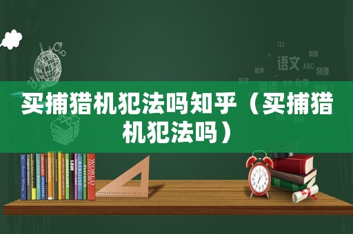 買捕獵機(jī)犯法嗎知乎（買捕獵機(jī)犯法嗎）