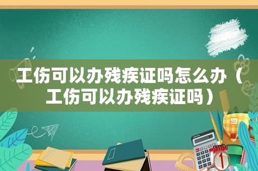 工傷可以辦殘疾證嗎怎么辦（工傷可以辦殘疾證嗎）