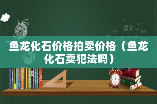 魚龍化石價格拍賣價格（魚龍化石賣犯法嗎）
