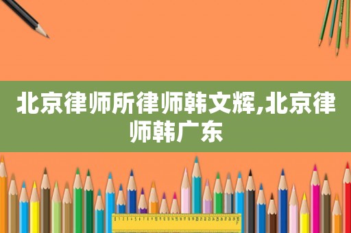 北京律師所律師韓文輝,北京律師韓廣東