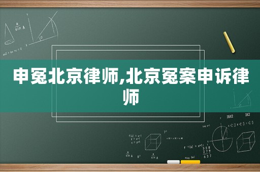 申冤北京律師,北京冤案申訴律師