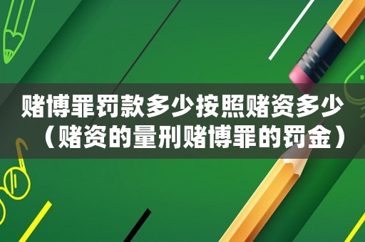 賭博罪罰款多少按照賭資多少（賭資的量刑賭博罪的罰金）