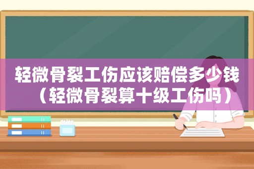 輕微骨裂工傷應該賠償多少錢（輕微骨裂算十級工傷嗎）
