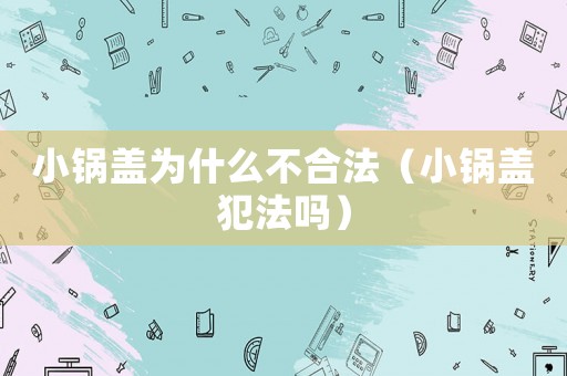 小鍋蓋為什么不合法（小鍋蓋犯法嗎）