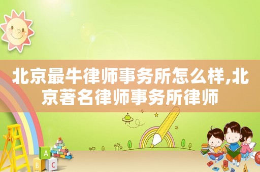 北京最牛律師事務所怎么樣,北京著名律師事務所律師