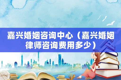 嘉興婚姻咨詢中心（嘉興婚姻律師咨詢費用多少）