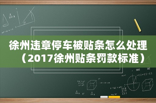 徐州違章停車被貼條怎么處理（2017徐州貼條罰款標準）