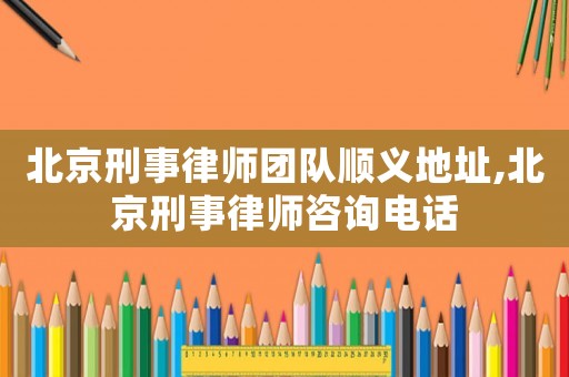 北京刑事律師團隊順義地址,北京刑事律師咨詢電話