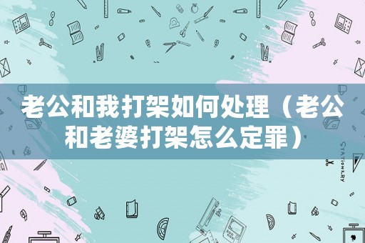 老公和我打架如何處理（老公和老婆打架怎么定罪）