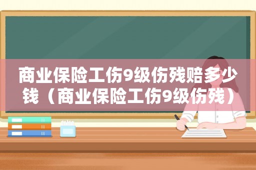 商業保險工傷9級傷殘賠多少錢（商業保險工傷9級傷殘）