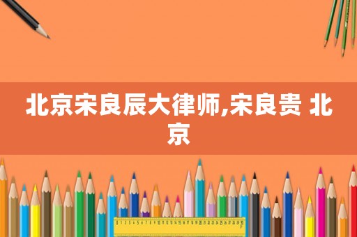 北京宋良辰大律師,宋良貴 北京