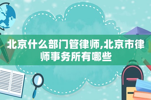北京什么部門管律師,北京市律師事務所有哪些