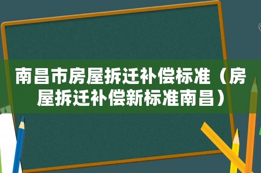 南昌市房屋拆遷補償標準（房屋拆遷補償新標準南昌）
