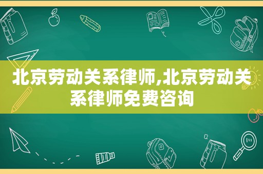 北京勞動關系律師,北京勞動關系律師免費咨詢