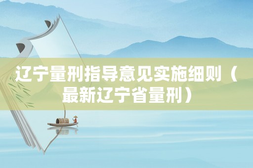 遼寧量刑指導意見實施細則（最新遼寧省量刑）
