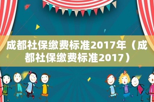 成都社保繳費標準2017年（成都社保繳費標準2017）