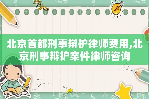 北京首都刑事辯護律師費用,北京刑事辯護案件律師咨詢