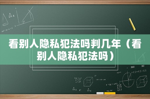 看別人隱私犯法嗎判幾年（看別人隱私犯法嗎）