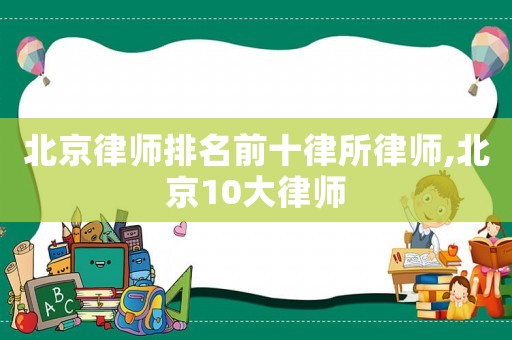 北京律師排名前十律所律師,北京10大律師