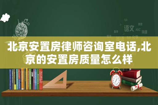 北京安置房律師咨詢室電話,北京的安置房質量怎么樣