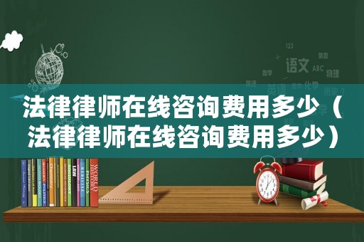 法律律師在線咨詢費用多少（法律律師在線咨詢費用多少）
