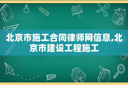 北京市施工合同律師網信息,北京市建設工程施工