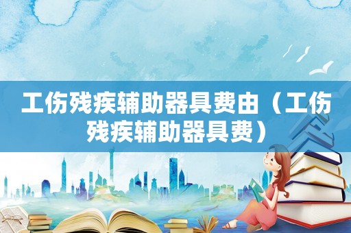 工傷殘疾輔助器具費由（工傷殘疾輔助器具費）