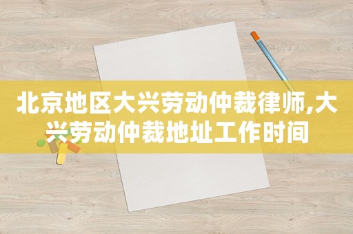 北京地區大興勞動仲裁律師,大興勞動仲裁地址工作時間
