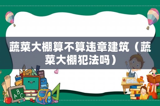 蔬菜大棚算不算違章建筑（蔬菜大棚犯法嗎）