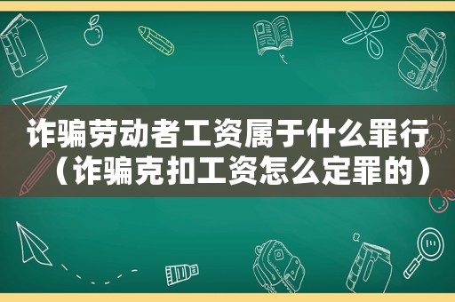 詐騙勞動者工資屬于什么罪行（詐騙克扣工資怎么定罪的）