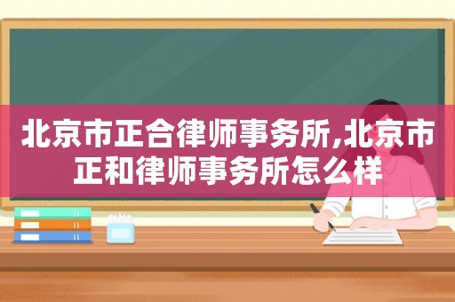 北京市正合律師事務(wù)所,北京市正和律師事務(wù)所怎么樣