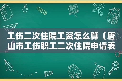 工傷二次住院工資怎么算（唐山市工傷職工二次住院申請表）