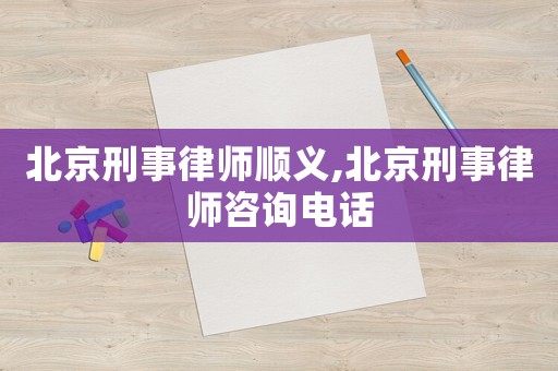 北京刑事律師順義,北京刑事律師咨詢電話