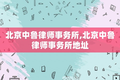 北京中魯律師事務(wù)所,北京中魯律師事務(wù)所地址